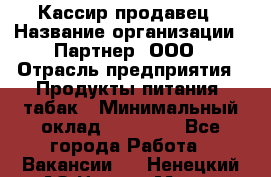 Кассир-продавец › Название организации ­ Партнер, ООО › Отрасль предприятия ­ Продукты питания, табак › Минимальный оклад ­ 46 000 - Все города Работа » Вакансии   . Ненецкий АО,Нарьян-Мар г.